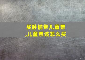 买卧铺带儿童票,儿童票该怎么买