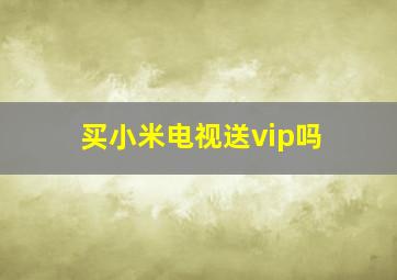 买小米电视送vip吗