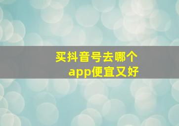 买抖音号去哪个app便宜又好