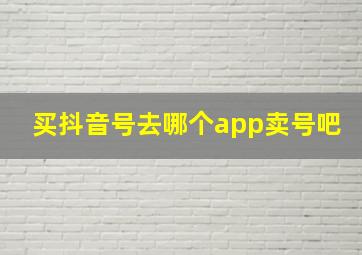 买抖音号去哪个app卖号吧