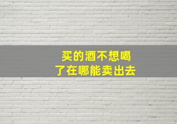 买的酒不想喝了在哪能卖出去