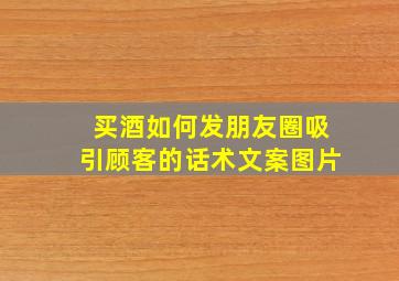 买酒如何发朋友圈吸引顾客的话术文案图片