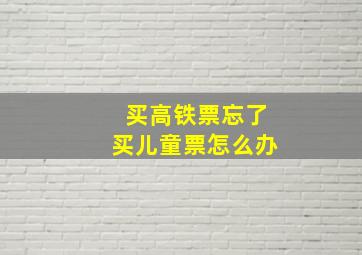 买高铁票忘了买儿童票怎么办