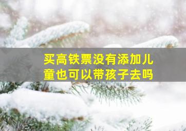 买高铁票没有添加儿童也可以带孩子去吗