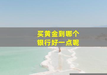 买黄金到哪个银行好一点呢