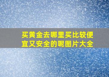 买黄金去哪里买比较便宜又安全的呢图片大全