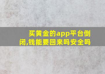 买黄金的app平台倒闭,钱能要回来吗安全吗