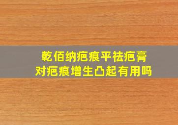 乾佰纳疤痕平祛疤膏对疤痕增生凸起有用吗