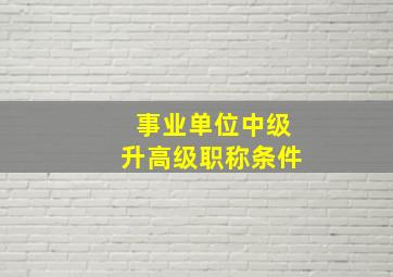 事业单位中级升高级职称条件