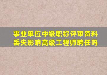 事业单位中级职称评审资料丢失影响高级工程师聘任吗