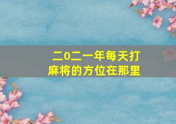 二0二一年每天打麻将的方位在那里