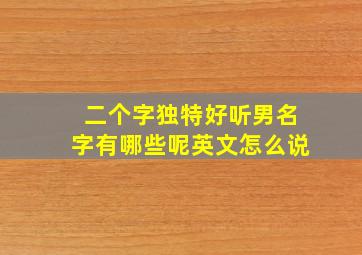 二个字独特好听男名字有哪些呢英文怎么说