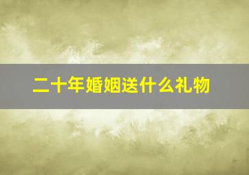 二十年婚姻送什么礼物