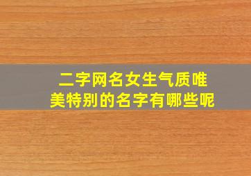 二字网名女生气质唯美特别的名字有哪些呢