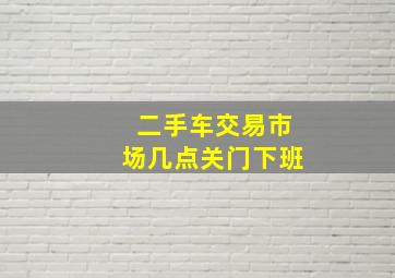 二手车交易市场几点关门下班