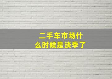 二手车市场什么时候是淡季了