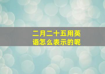 二月二十五用英语怎么表示的呢