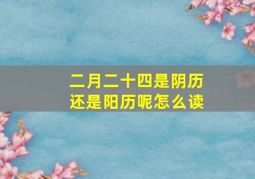 二月二十四是阴历还是阳历呢怎么读