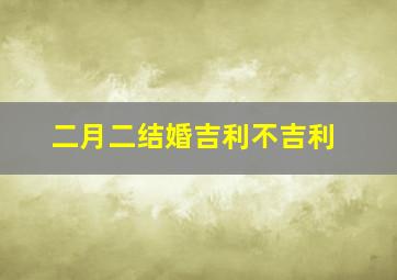 二月二结婚吉利不吉利