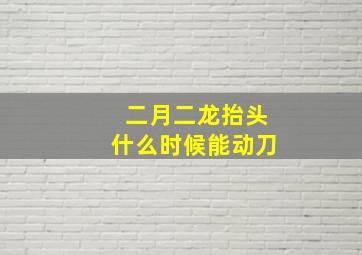 二月二龙抬头什么时候能动刀