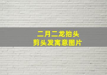 二月二龙抬头剪头发寓意图片