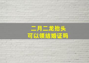 二月二龙抬头可以领结婚证吗