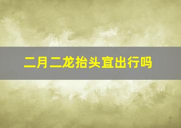 二月二龙抬头宜出行吗