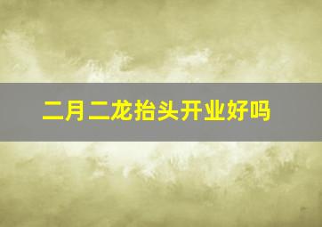 二月二龙抬头开业好吗