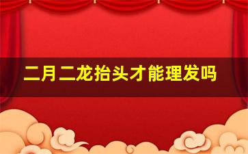 二月二龙抬头才能理发吗