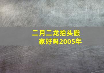 二月二龙抬头搬家好吗2005年