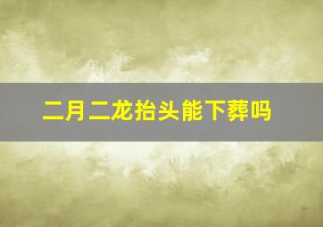 二月二龙抬头能下葬吗