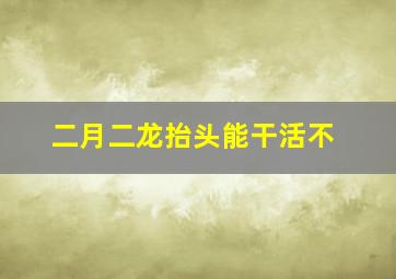 二月二龙抬头能干活不