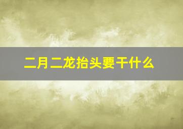 二月二龙抬头要干什么