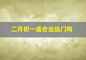 二月初一适合出远门吗