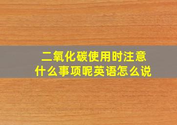 二氧化碳使用时注意什么事项呢英语怎么说