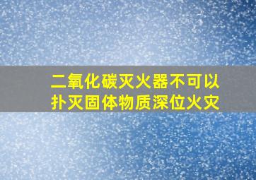 二氧化碳灭火器不可以扑灭固体物质深位火灾