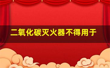 二氧化碳灭火器不得用于