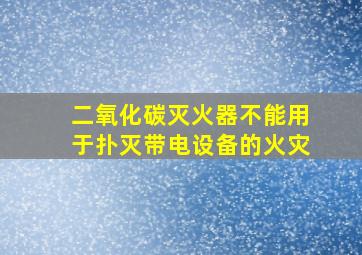 二氧化碳灭火器不能用于扑灭带电设备的火灾