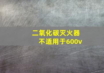 二氧化碳灭火器不适用于600v