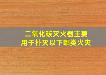 二氧化碳灭火器主要用于扑灭以下哪类火灾