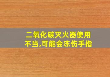 二氧化碳灭火器使用不当,可能会冻伤手指