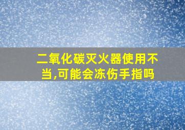 二氧化碳灭火器使用不当,可能会冻伤手指吗