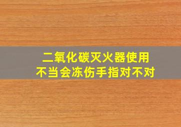 二氧化碳灭火器使用不当会冻伤手指对不对