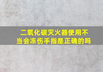 二氧化碳灭火器使用不当会冻伤手指是正确的吗