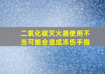 二氧化碳灭火器使用不当可能会造成冻伤手指