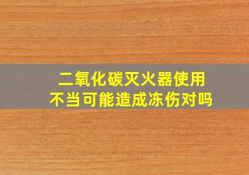 二氧化碳灭火器使用不当可能造成冻伤对吗