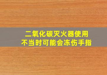 二氧化碳灭火器使用不当时可能会冻伤手指