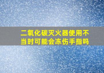 二氧化碳灭火器使用不当时可能会冻伤手指吗