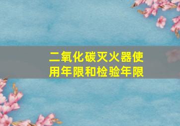 二氧化碳灭火器使用年限和检验年限