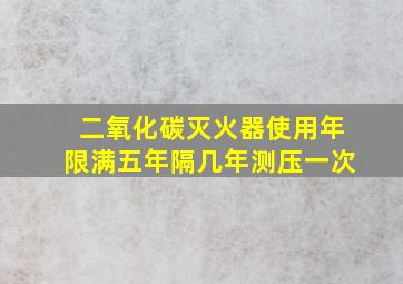 二氧化碳灭火器使用年限满五年隔几年测压一次